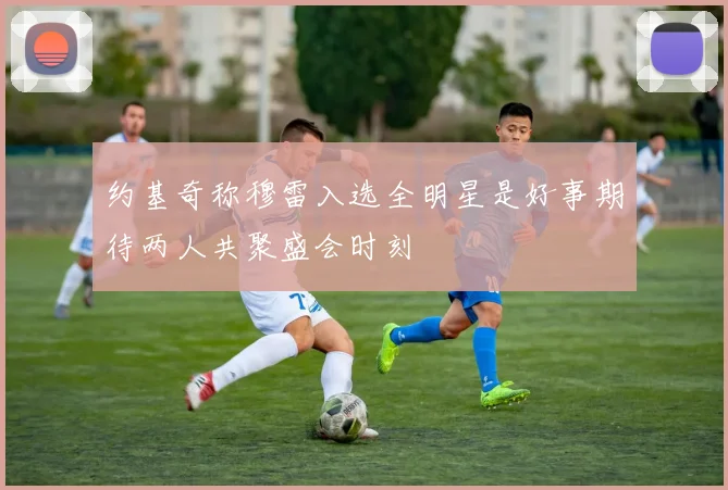 约基奇称穆雷入选全明星是好事期待两人共聚盛会时刻