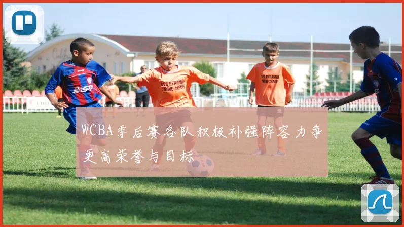 WCBA季后赛各队积极补强阵容力争更高荣誉与目标