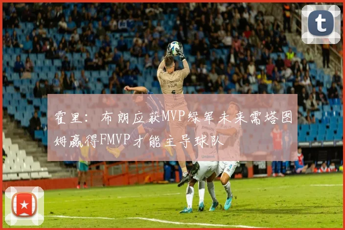 霍里：布朗应获MVP绿军未来需塔图姆赢得FMVP才能主导球队