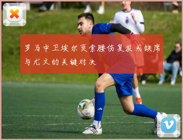 罗马中卫埃尔莫索腰伤复发或缺席与尤文的关键对决