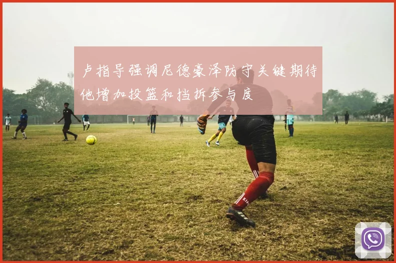 卢指导强调尼德豪泽防守关键期待他增加投篮和挡拆参与度
