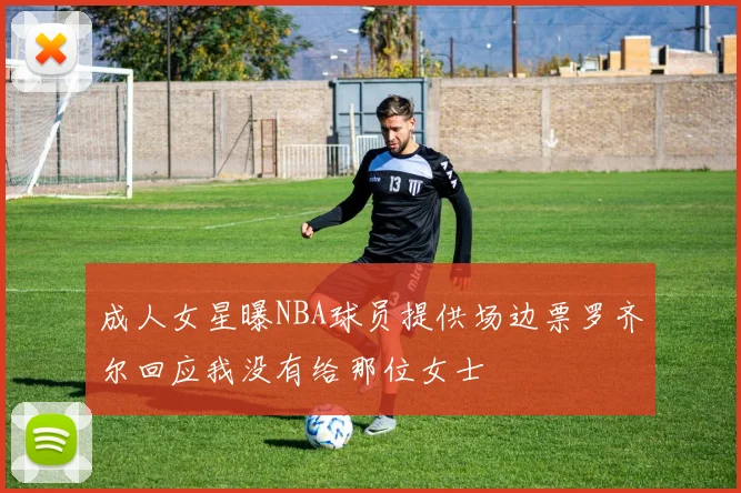 成人女星曝NBA球员提供场边票罗齐尔回应我没有给那位女士