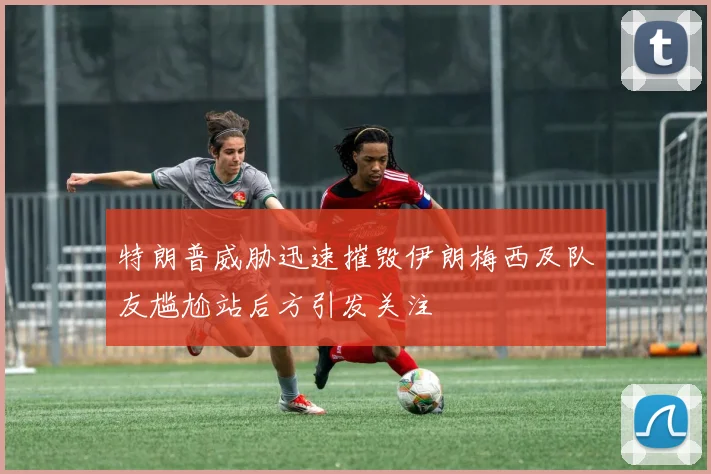特朗普威胁迅速摧毁伊朗梅西及队友尴尬站后方引发关注