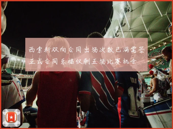 西索科双向合同出场次数已满需签正式合同乐福仅剩五场比赛机会