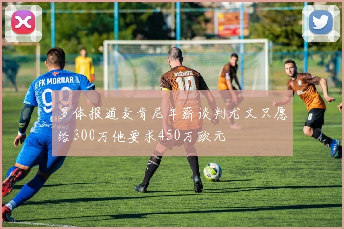 罗体报道麦肯尼年薪谈判尤文只愿给300万他要求450万欧元