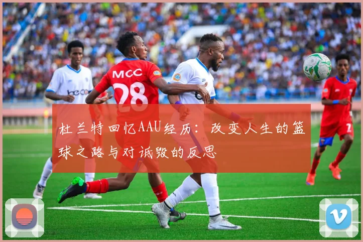 杜兰特回忆AAU经历：改变人生的篮球之路与对诋毁的反思