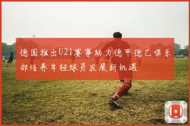 德国推出U21赛事助力德甲德乙俱乐部培养年轻球员发展新机遇