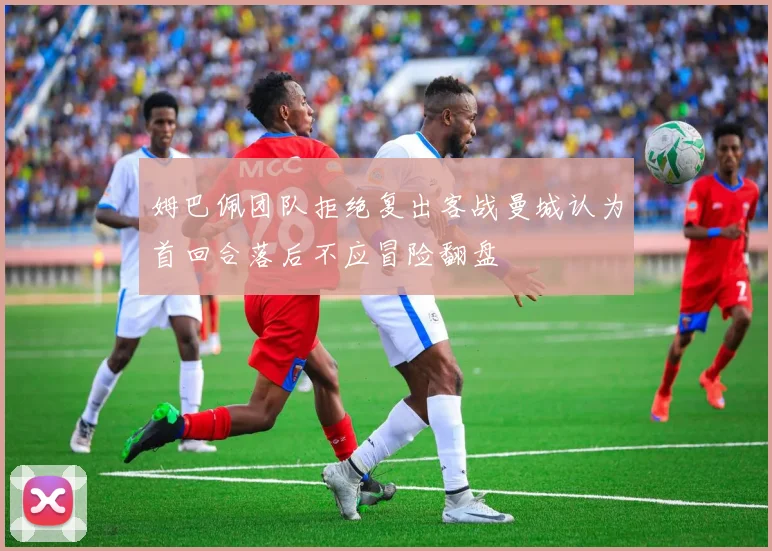 姆巴佩团队拒绝复出客战曼城认为首回合落后不应冒险翻盘