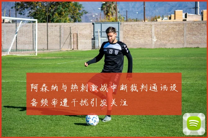 阿森纳与热刺激战中断裁判通讯设备频率遭干扰引发关注