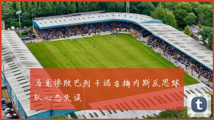 马竞惨败巴列卡诺吉梅内斯反思球队心态失误