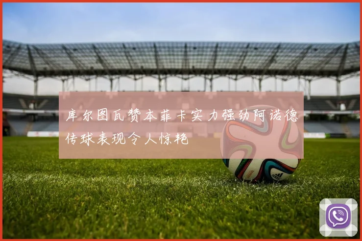 库尔图瓦赞本菲卡实力强劲阿诺德传球表现令人惊艳